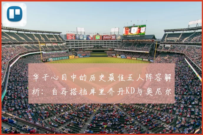 华子心目中的历史最佳五人阵容解析：自荐搭档库里乔丹KD与奥尼尔共襄盛举