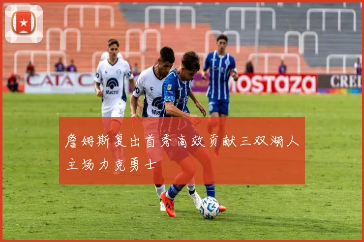 詹姆斯复出首秀高效贡献三双湖人主场力克勇士