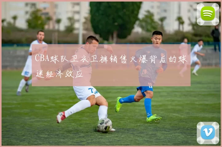 CBA球队卫衣卫裤销售火爆背后的球迷经济效应