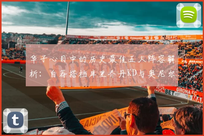 华子心目中的历史最佳五人阵容解析:自荐搭档库里乔丹KD与奥尼尔共襄盛举