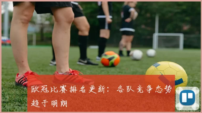 欧冠比赛排名更新：各队竞争态势趋于明朗