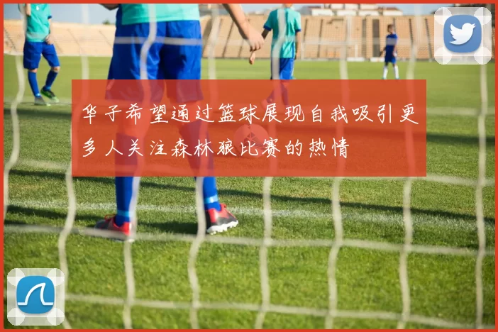华子希望通过篮球展现自我吸引更多人关注森林狼比赛的热情