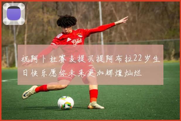 祝阿卜杜赛麦提买提阿布拉22岁生日快乐愿你未来更加辉煌灿烂