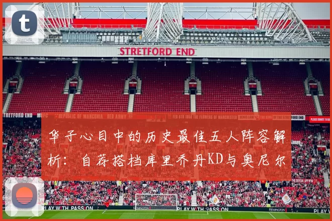华子心目中的历史最佳五人阵容解析：自荐搭档库里乔丹KD与奥尼尔共襄盛举