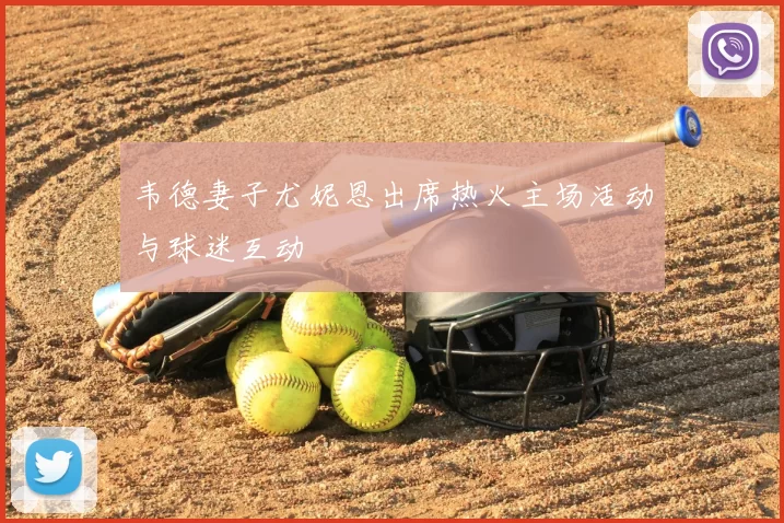 韦德妻子尤妮恩出席热火主场活动与球迷互动