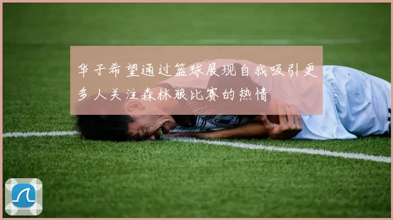 华子希望通过篮球展现自我吸引更多人关注森林狼比赛的热情