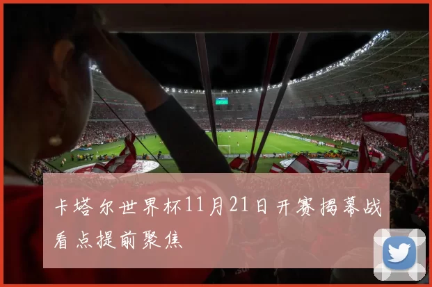 卡塔尔世界杯11月21日开赛揭幕战看点提前聚焦