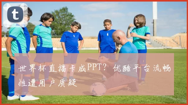 世界杯直播卡成PPT？优酷平台流畅性遭用户质疑