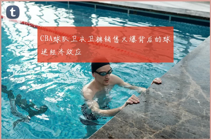 CBA球队卫衣卫裤销售火爆背后的球迷经济效应
