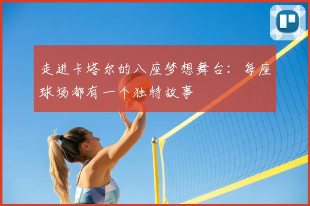 走进卡塔尔的八座梦想舞台：每座球场都有一个独特故事