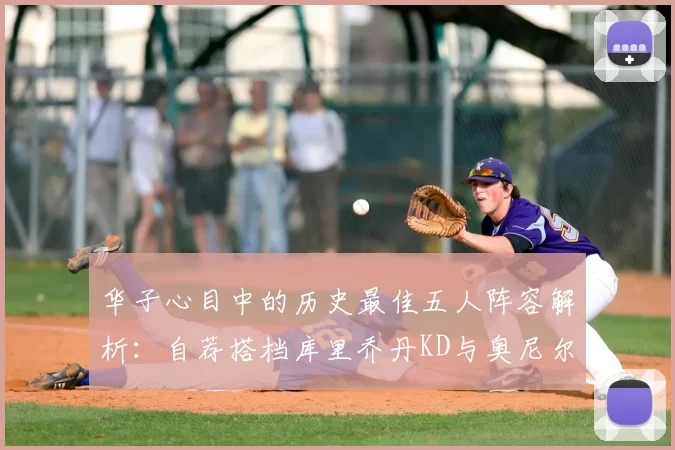华子心目中的历史最佳五人阵容解析:自荐搭档库里乔丹KD与奥尼尔共襄盛举