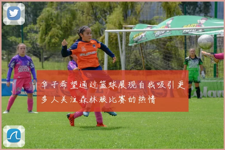 华子希望通过篮球展现自我吸引更多人关注森林狼比赛的热情