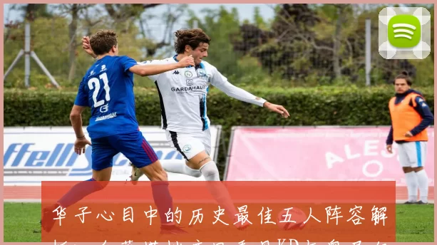 华子心目中的历史最佳五人阵容解析:自荐搭档库里乔丹KD与奥尼尔共襄盛举