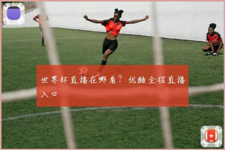 世界杯直播在哪看?优酷全程直播入口