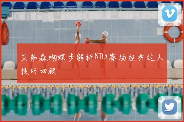 艾弗森蝴蝶步解析NBA赛场经典过人技巧回顾