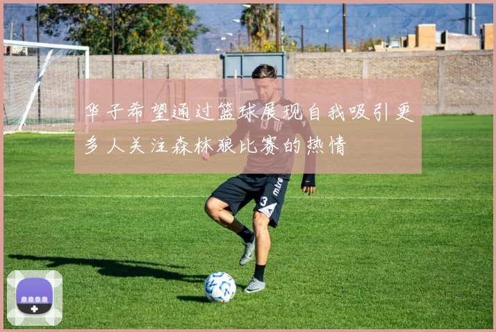 华子希望通过篮球展现自我吸引更多人关注森林狼比赛的热情