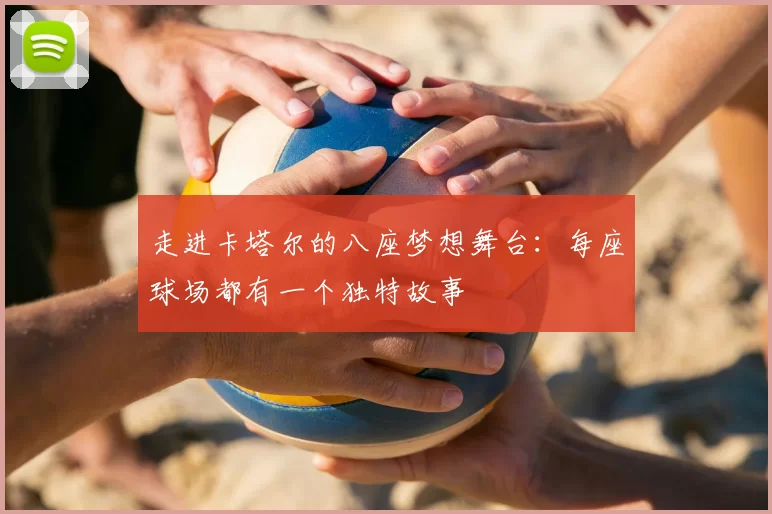 走进卡塔尔的八座梦想舞台：每座球场都有一个独特故事