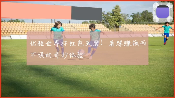 优酷世界杯红包来袭!看球赚钱两不误的奇妙体验