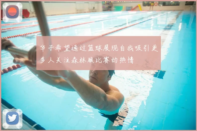 华子希望通过篮球展现自我吸引更多人关注森林狼比赛的热情