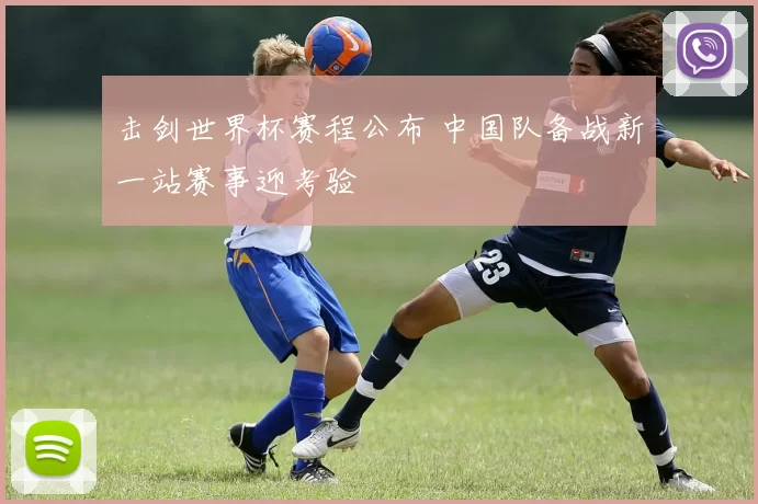 击剑世界杯赛程公布 中国队备战新一站赛事迎考验