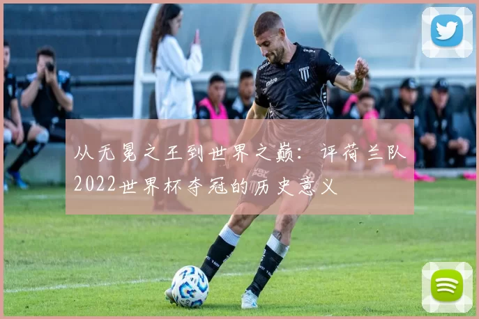 从无冕之王到世界之巅:评荷兰队2022世界杯夺冠的历史意义