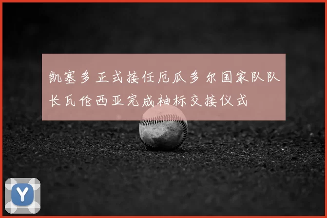 凯塞多正式接任厄瓜多尔国家队队长瓦伦西亚完成袖标交接仪式