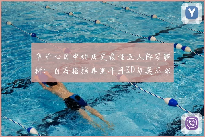 华子心目中的历史最佳五人阵容解析：自荐搭档库里乔丹KD与奥尼尔共襄盛举