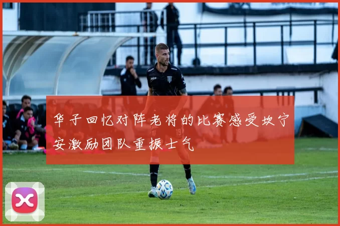 华子回忆对阵老将的比赛感受坎宁安激励团队重振士气