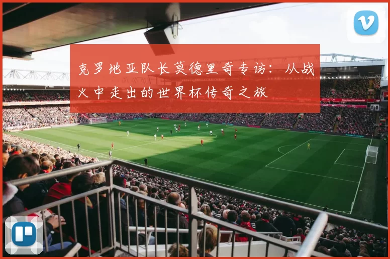 克罗地亚队长莫德里奇专访：从战火中走出的世界杯传奇之旅