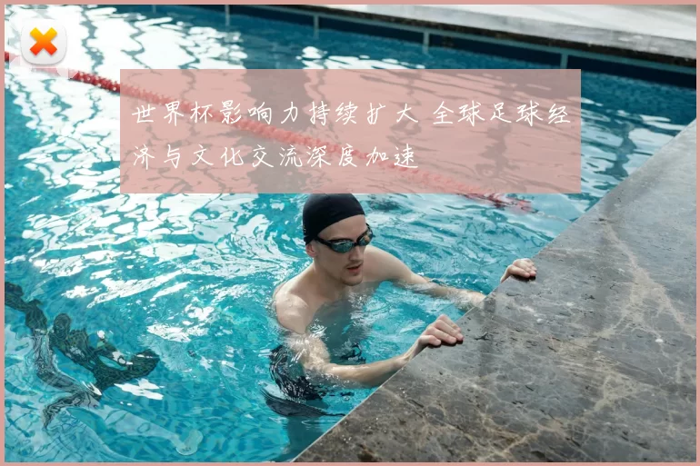 世界杯影响力持续扩大 全球足球经济与文化交流深度加速