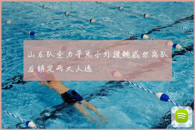 山东队全力寻觅小外援鲍威尔离队后锁定两大人选