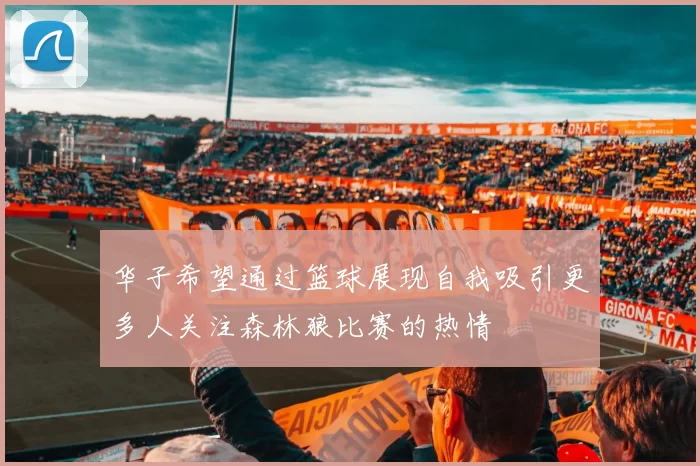 华子希望通过篮球展现自我吸引更多人关注森林狼比赛的热情