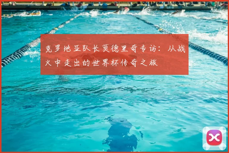 克罗地亚队长莫德里奇专访：从战火中走出的世界杯传奇之旅