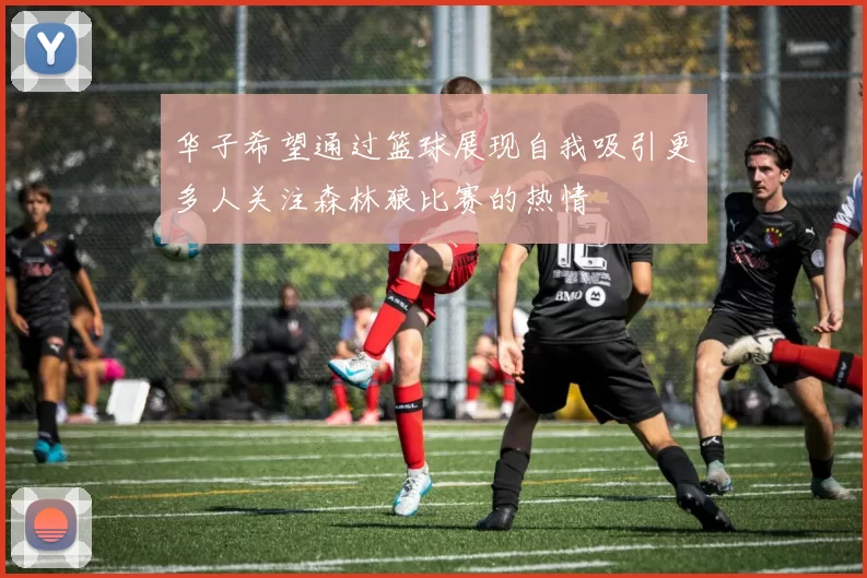 华子希望通过篮球展现自我吸引更多人关注森林狼比赛的热情