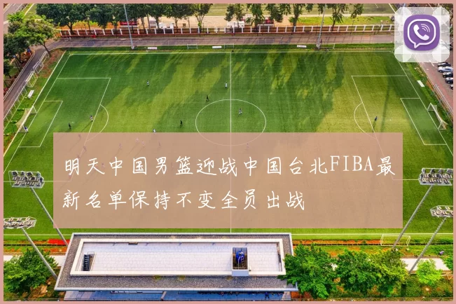 明天中国男篮迎战中国台北FIBA最新名单保持不变全员出战