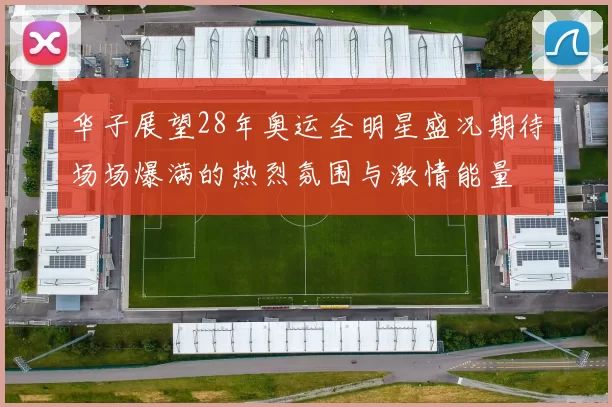华子展望28年奥运全明星盛况期待场场爆满的热烈氛围与激情能量