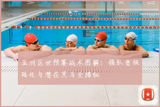 亚洲区世预赛战术图解：强队晋级路径与潜在黑马全揭秘