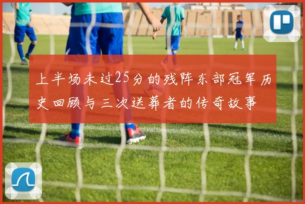 上半场未过25分的残阵东部冠军历史回顾与三次送葬者的传奇故事